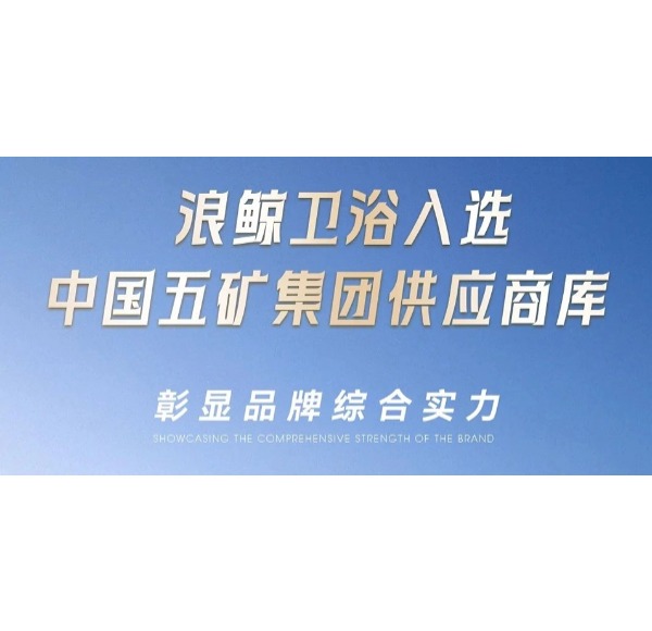 浪鲸卫浴入选中国五矿集团供应商库彰显品牌综合实力